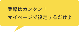 登録はカンタン！ マイページで設定するだけ♪