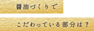 醤油づくりでこだわっている部分は？