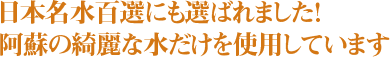 日本名水百選！阿蘇の綺麗な水でつくりました。